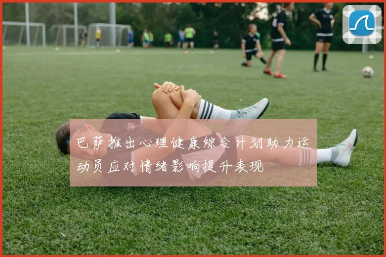 巴萨推出心理健康综合计划助力运动员应对情绪影响提升表现