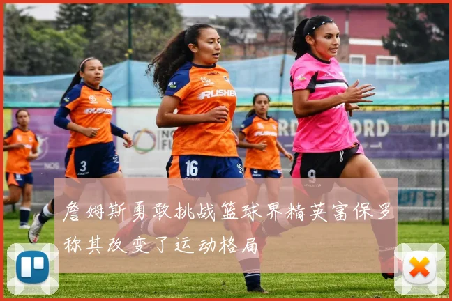 詹姆斯勇敢挑战篮球界精英富保罗称其改变了运动格局