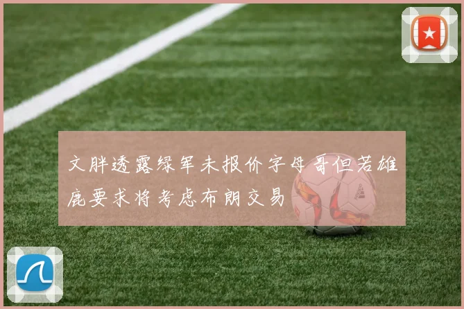 文胖透露绿军未报价字母哥但若雄鹿要求将考虑布朗交易