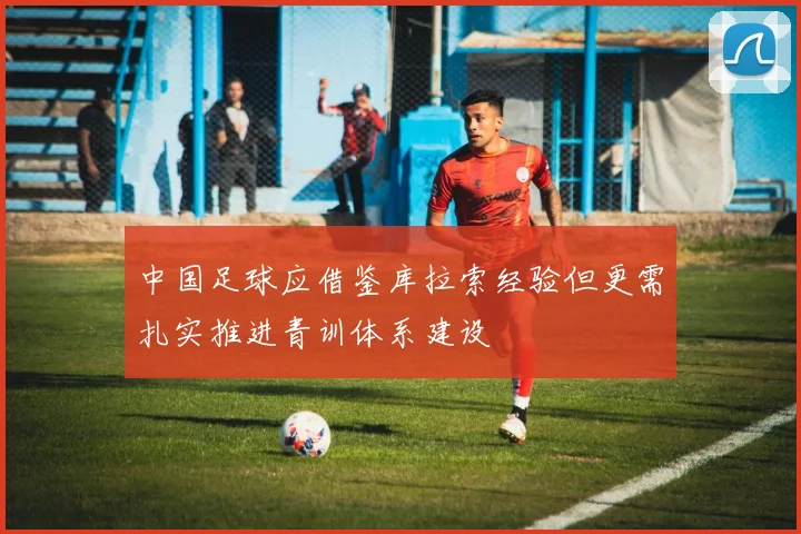 中国足球应借鉴库拉索经验但更需扎实推进青训体系建设