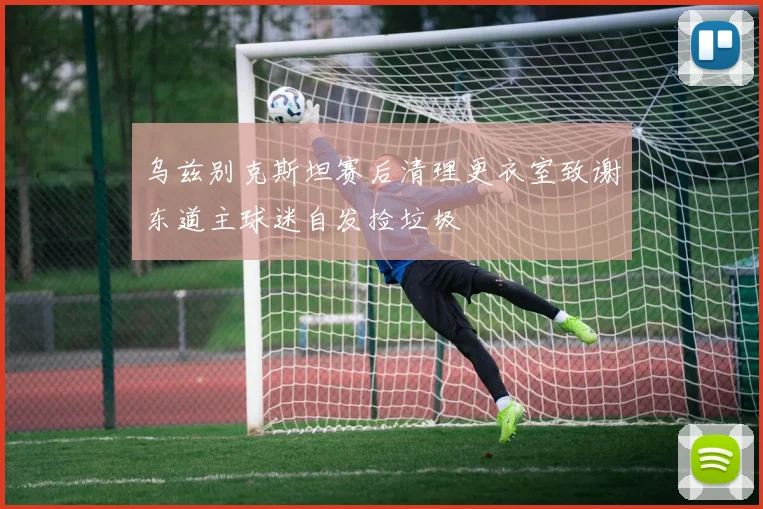 乌兹别克斯坦赛后清理更衣室致谢东道主球迷自发捡垃圾