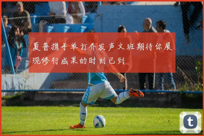 夏普携手单打乔发声文班期待你展现修行成果的时刻已到