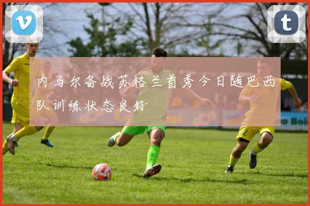 内马尔备战苏格兰首秀今日随巴西队训练状态良好