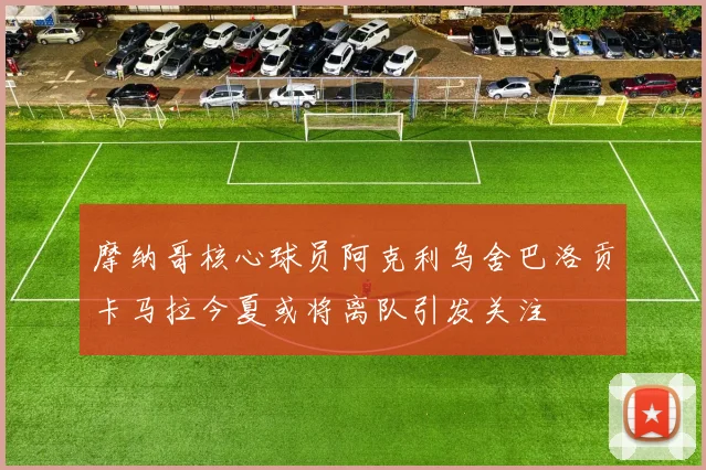 摩纳哥核心球员阿克利乌舍巴洛贡卡马拉今夏或将离队引发关注