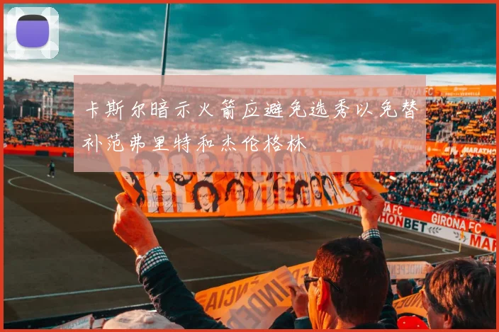 卡斯尔暗示火箭应避免选秀以免替补范弗里特和杰伦格林