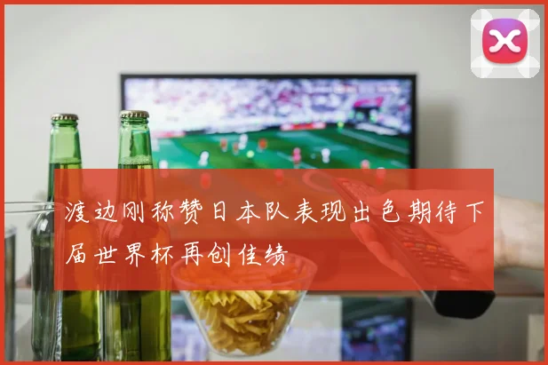 渡边刚称赞日本队表现出色期待下届世界杯再创佳绩