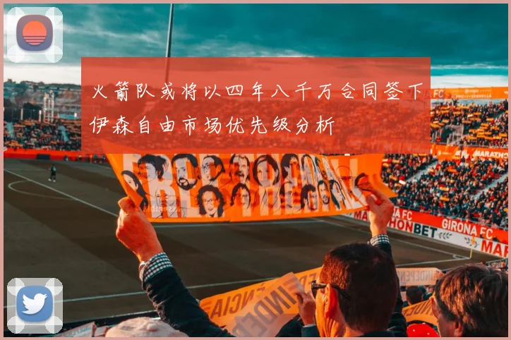 火箭队或将以四年八千万合同签下伊森自由市场优先级分析