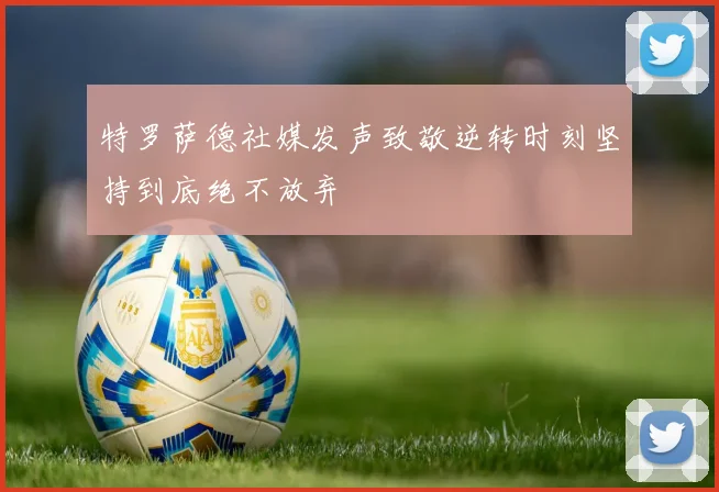 特罗萨德社媒发声致敬逆转时刻坚持到底绝不放弃