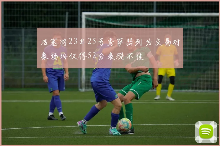 活塞将23年25号秀萨瑟列为交易对象场均仅得52分表现不佳