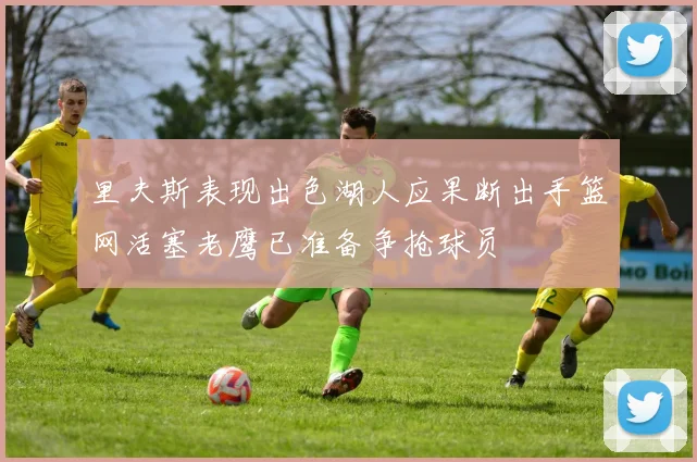 里夫斯表现出色湖人应果断出手篮网活塞老鹰已准备争抢球员