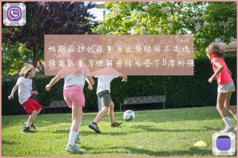 帕斯因担忧在皇马出场时间不足选择离队皇马理解并转而签下B席补强阵容