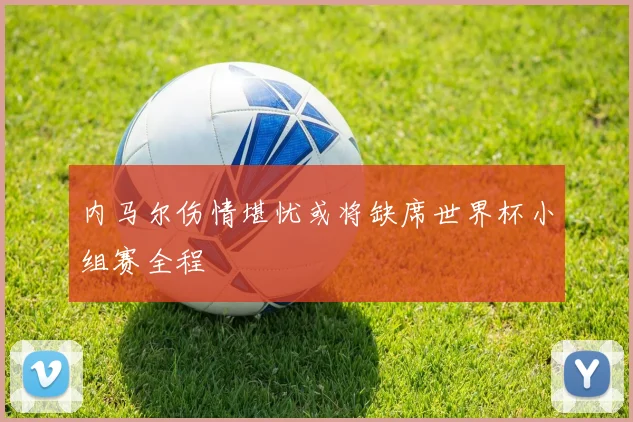 内马尔伤情堪忧或将缺席世界杯小组赛全程