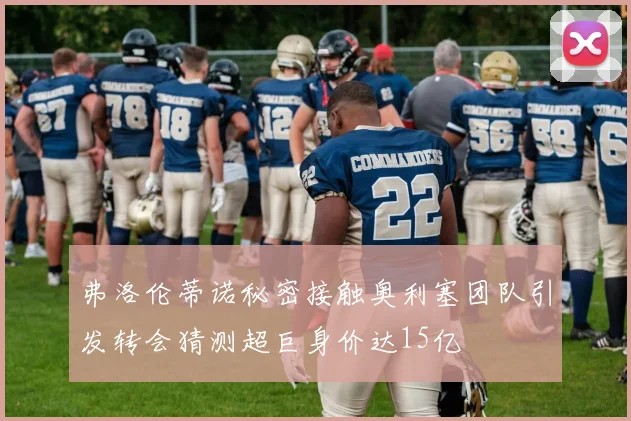 弗洛伦蒂诺秘密接触奥利塞团队引发转会猜测超巨身价达15亿