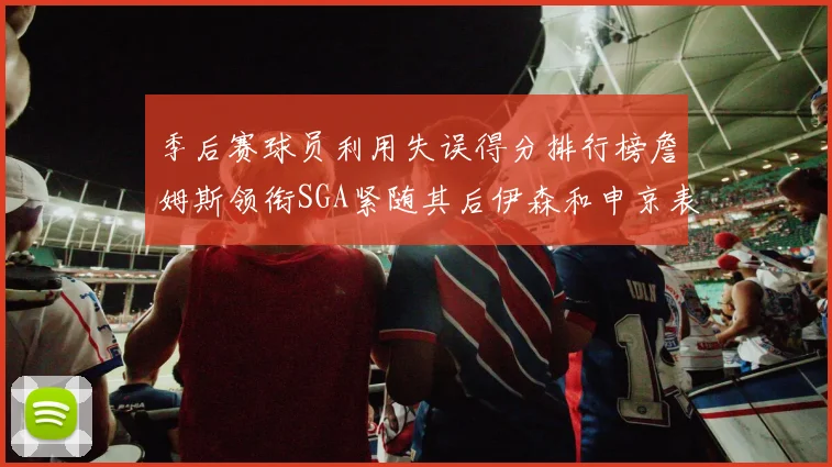 季后赛球员利用失误得分排行榜詹姆斯领衔SGA紧随其后伊森和申京表现不俗