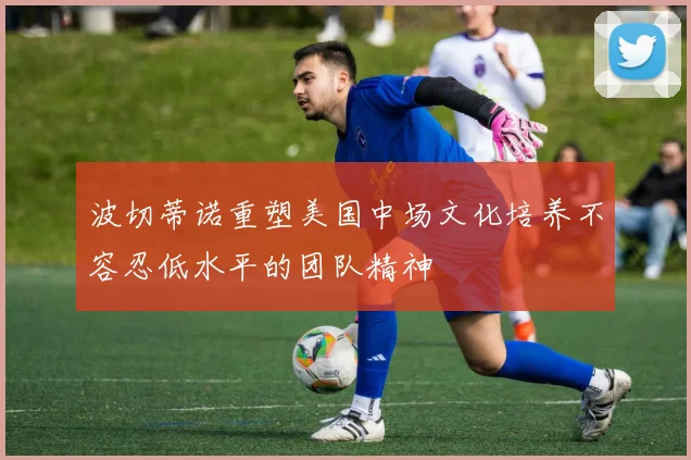 波切蒂诺重塑美国中场文化培养不容忍低水平的团队精神