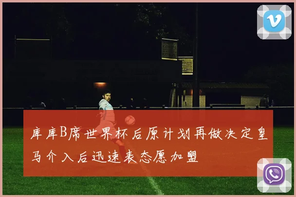 库库B席世界杯后原计划再做决定皇马介入后迅速表态愿加盟