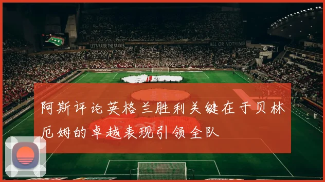 阿斯评论英格兰胜利关键在于贝林厄姆的卓越表现引领全队