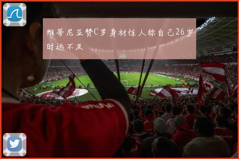 维蒂尼亚赞C罗身材惊人称自己26岁时远不及