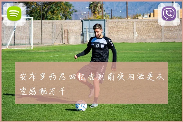 安布罗西尼回忆告别前夜泪洒更衣室感慨万千