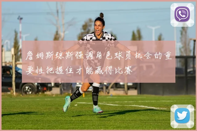 詹姆斯琼斯强调角色球员机会的重要性把握住才能赢得比赛