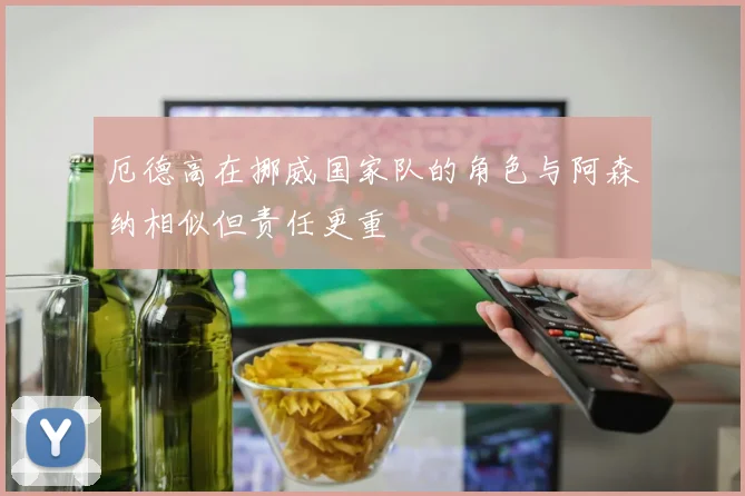 厄德高在挪威国家队的角色与阿森纳相似但责任更重