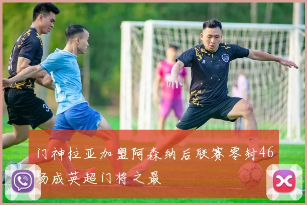门神拉亚加盟阿森纳后联赛零封46场成英超门将之最