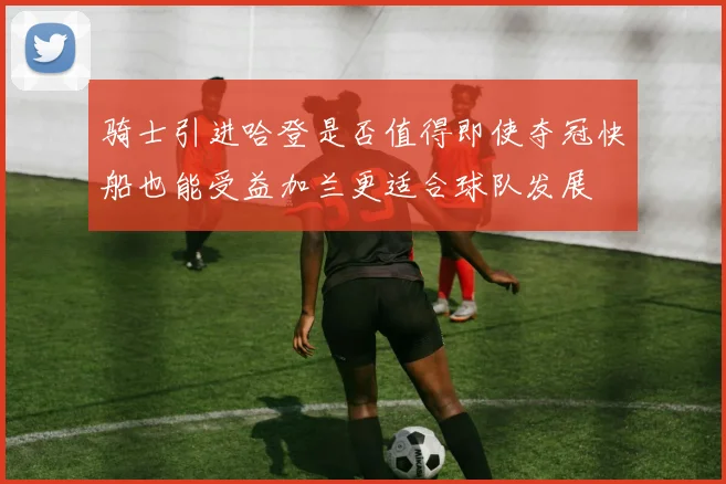 骑士引进哈登是否值得即使夺冠快船也能受益加兰更适合球队发展