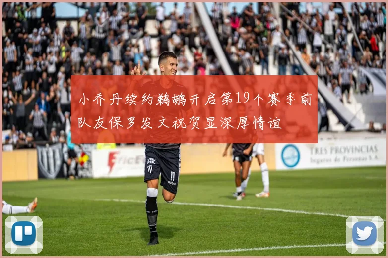小乔丹续约鹈鹕开启第19个赛季前队友保罗发文祝贺显深厚情谊