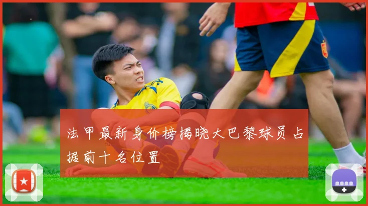 法甲最新身价榜揭晓大巴黎球员占据前十名位置