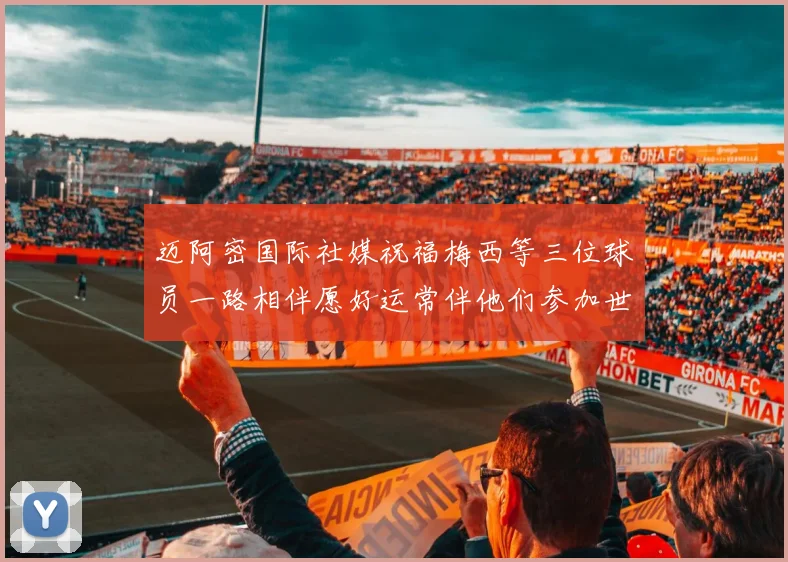 迈阿密国际社媒祝福梅西等三位球员一路相伴愿好运常伴他们参加世界杯