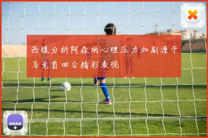 西媒分析阿森纳心理压力加剧源于马竞首回合精彩表现
