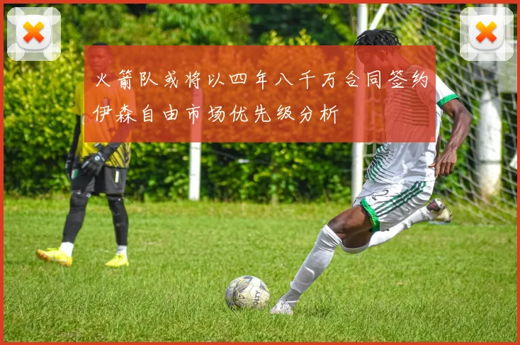 火箭队或将以四年八千万合同签约伊森自由市场优先级分析