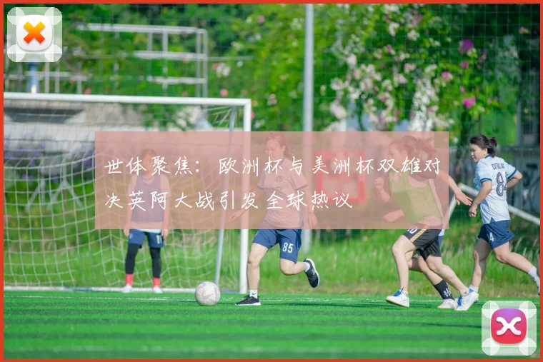 世体聚焦：欧洲杯与美洲杯双雄对决英阿大战引发全球热议