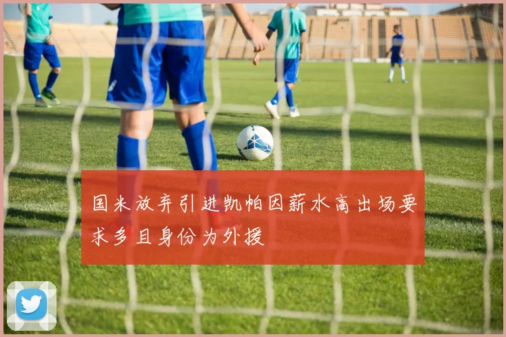 国米放弃引进凯帕因薪水高出场要求多且身份为外援
